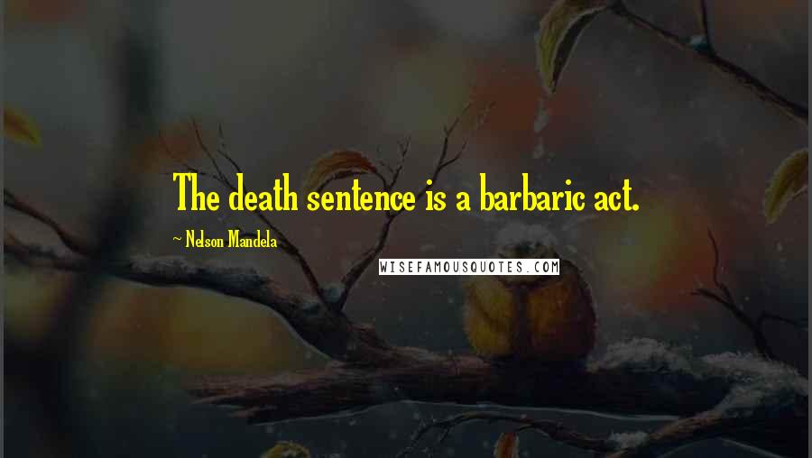 Nelson Mandela Quotes: The death sentence is a barbaric act.