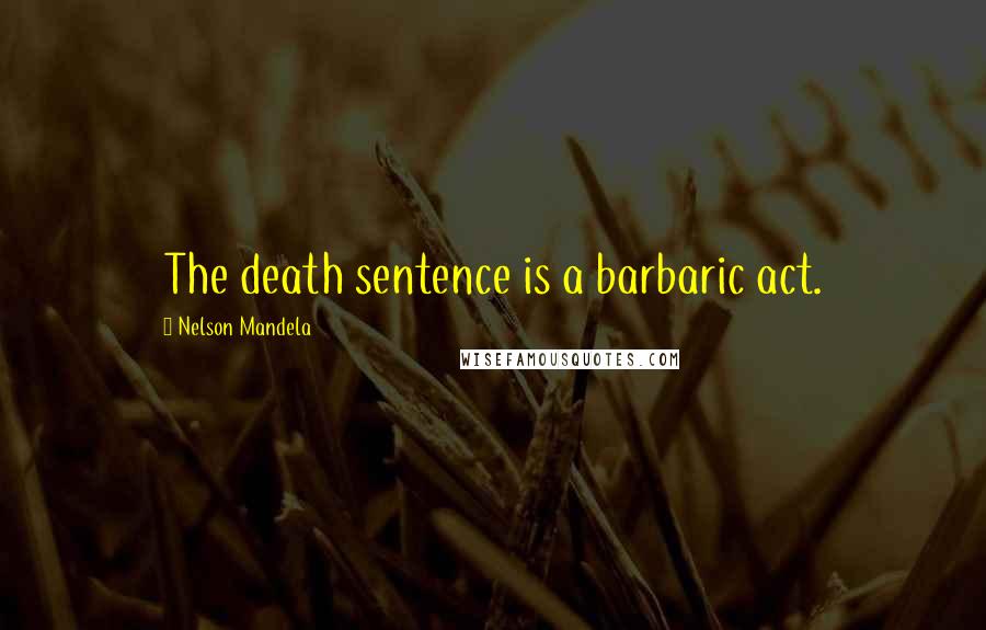 Nelson Mandela Quotes: The death sentence is a barbaric act.