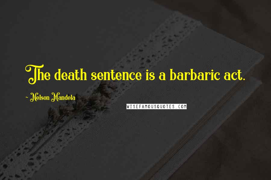 Nelson Mandela Quotes: The death sentence is a barbaric act.