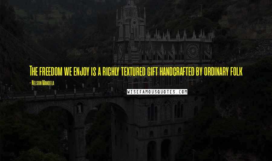 Nelson Mandela Quotes: The freedom we enjoy is a richly textured gift handcrafted by ordinary folk