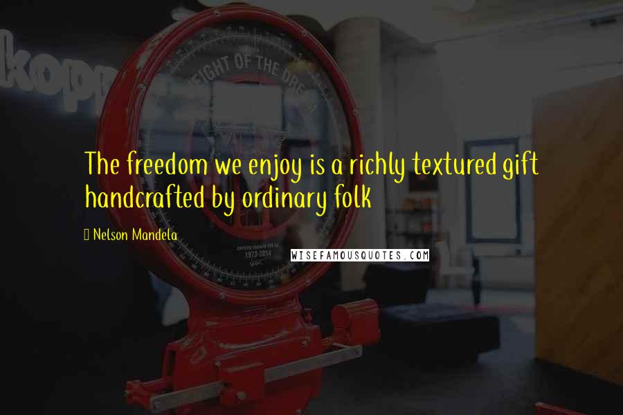 Nelson Mandela Quotes: The freedom we enjoy is a richly textured gift handcrafted by ordinary folk