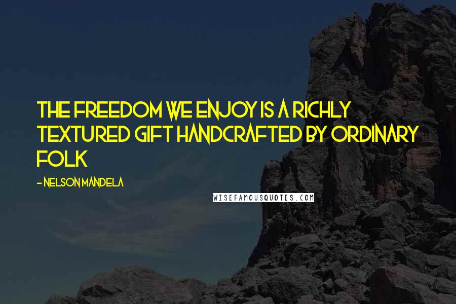Nelson Mandela Quotes: The freedom we enjoy is a richly textured gift handcrafted by ordinary folk
