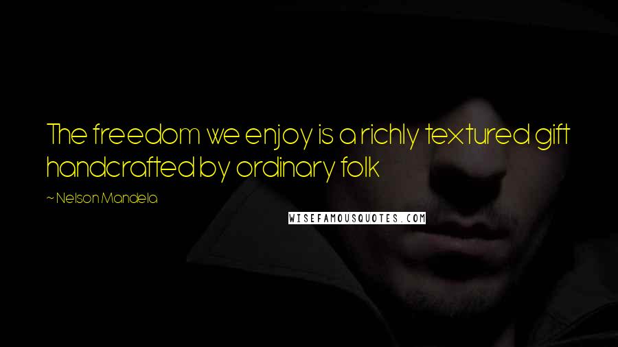 Nelson Mandela Quotes: The freedom we enjoy is a richly textured gift handcrafted by ordinary folk