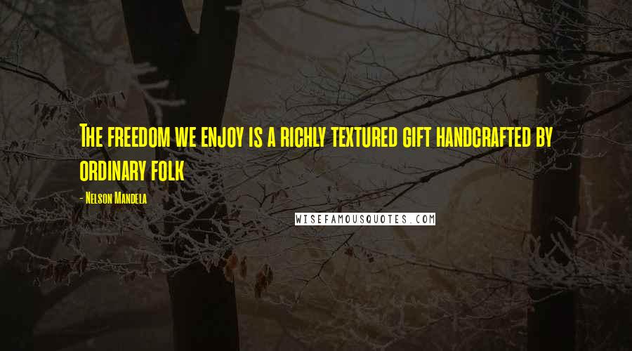 Nelson Mandela Quotes: The freedom we enjoy is a richly textured gift handcrafted by ordinary folk