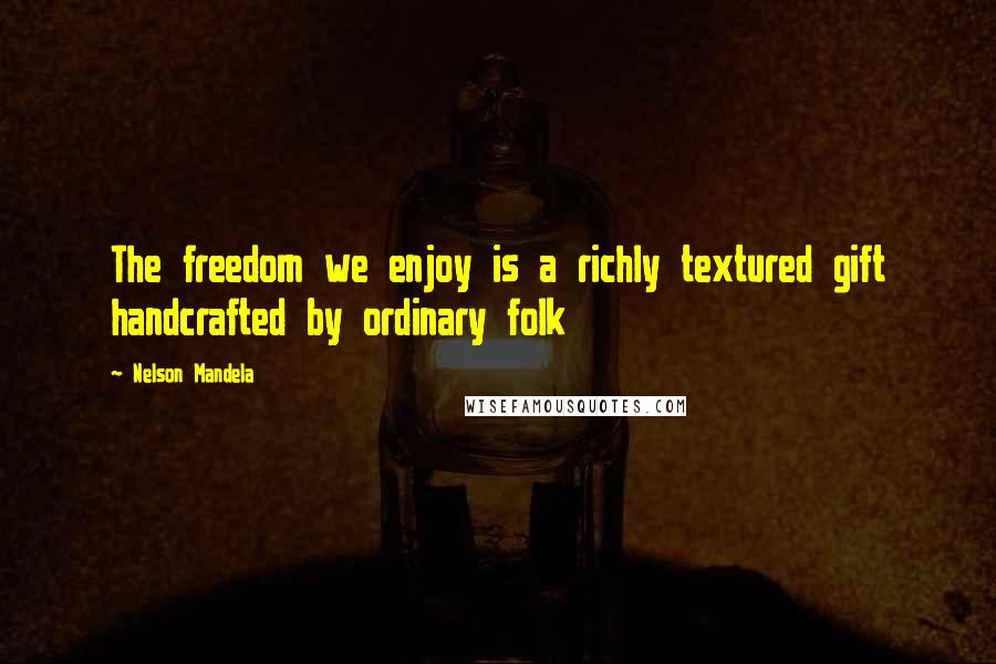 Nelson Mandela Quotes: The freedom we enjoy is a richly textured gift handcrafted by ordinary folk