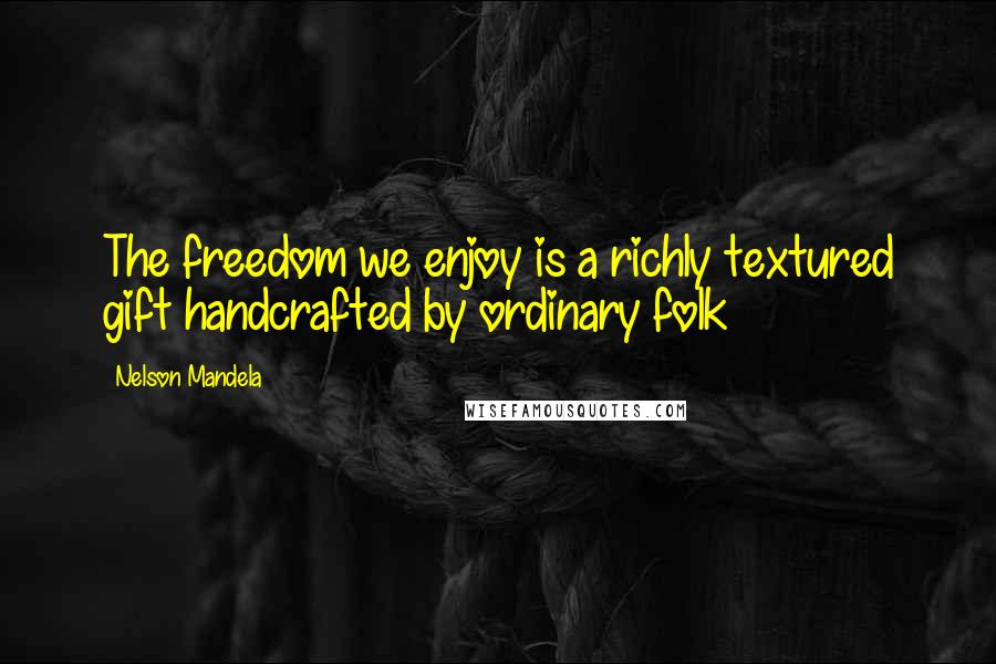 Nelson Mandela Quotes: The freedom we enjoy is a richly textured gift handcrafted by ordinary folk