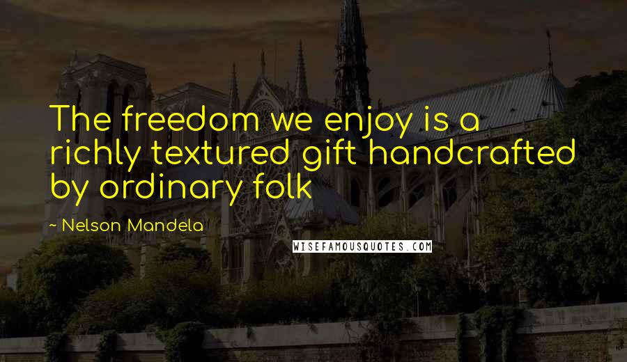 Nelson Mandela Quotes: The freedom we enjoy is a richly textured gift handcrafted by ordinary folk
