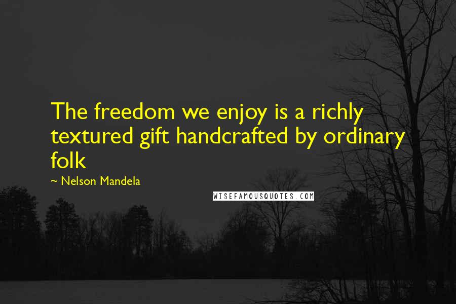 Nelson Mandela Quotes: The freedom we enjoy is a richly textured gift handcrafted by ordinary folk