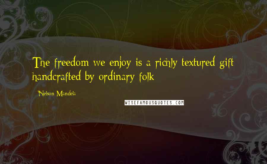 Nelson Mandela Quotes: The freedom we enjoy is a richly textured gift handcrafted by ordinary folk