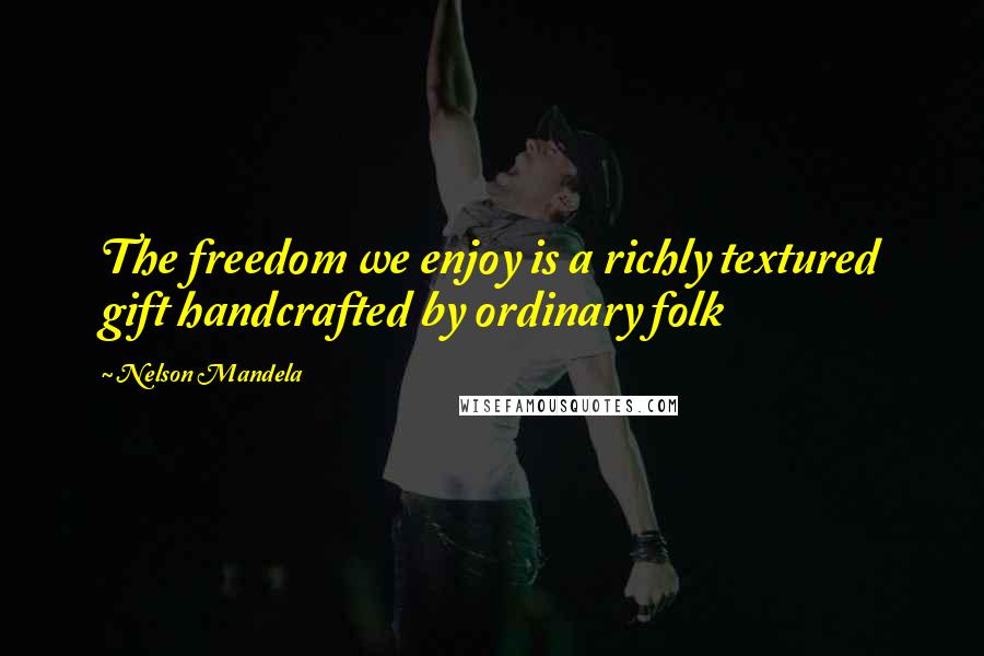 Nelson Mandela Quotes: The freedom we enjoy is a richly textured gift handcrafted by ordinary folk