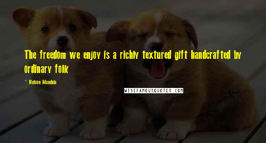 Nelson Mandela Quotes: The freedom we enjoy is a richly textured gift handcrafted by ordinary folk
