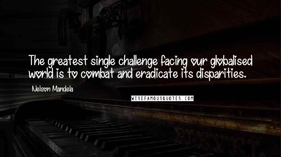 Nelson Mandela Quotes: The greatest single challenge facing our globalised world is to combat and eradicate its disparities.