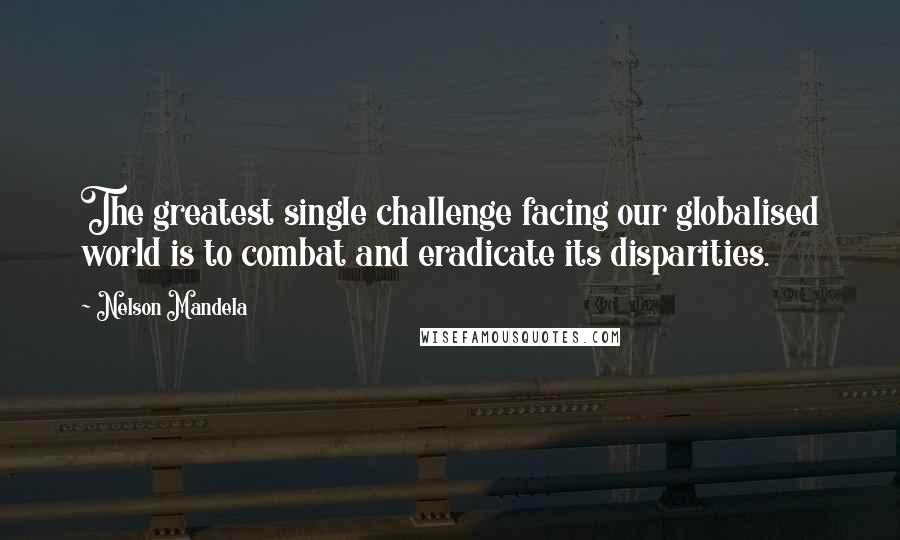 Nelson Mandela Quotes: The greatest single challenge facing our globalised world is to combat and eradicate its disparities.