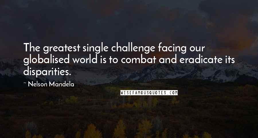 Nelson Mandela Quotes: The greatest single challenge facing our globalised world is to combat and eradicate its disparities.