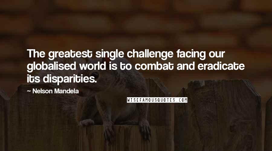 Nelson Mandela Quotes: The greatest single challenge facing our globalised world is to combat and eradicate its disparities.