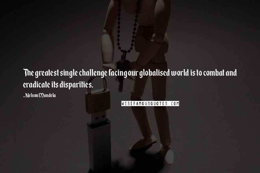 Nelson Mandela Quotes: The greatest single challenge facing our globalised world is to combat and eradicate its disparities.