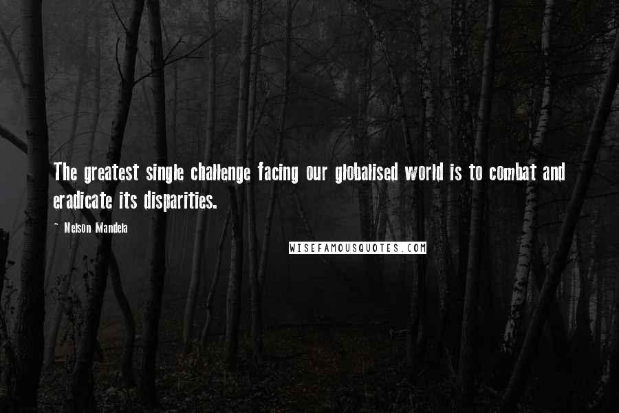 Nelson Mandela Quotes: The greatest single challenge facing our globalised world is to combat and eradicate its disparities.