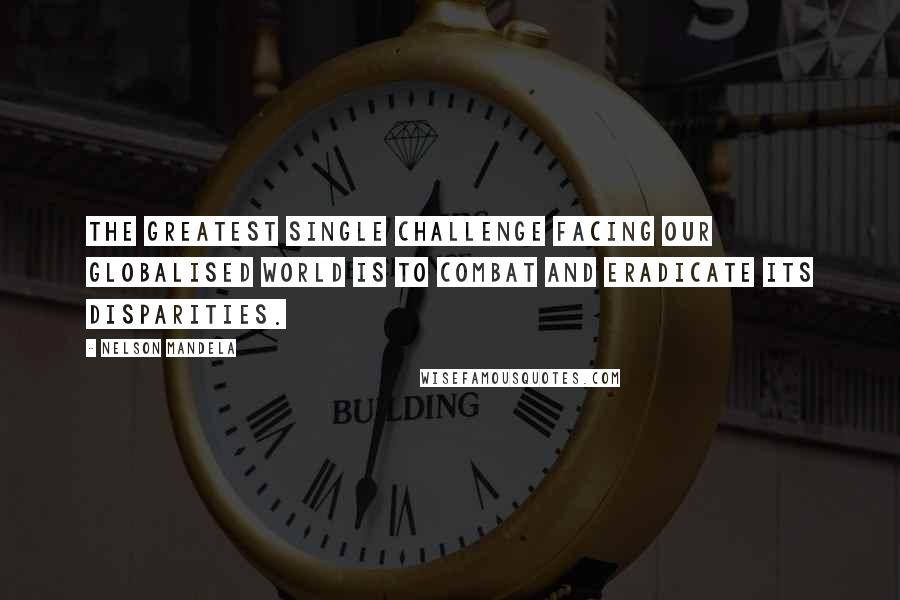 Nelson Mandela Quotes: The greatest single challenge facing our globalised world is to combat and eradicate its disparities.