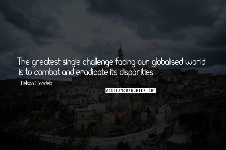 Nelson Mandela Quotes: The greatest single challenge facing our globalised world is to combat and eradicate its disparities.