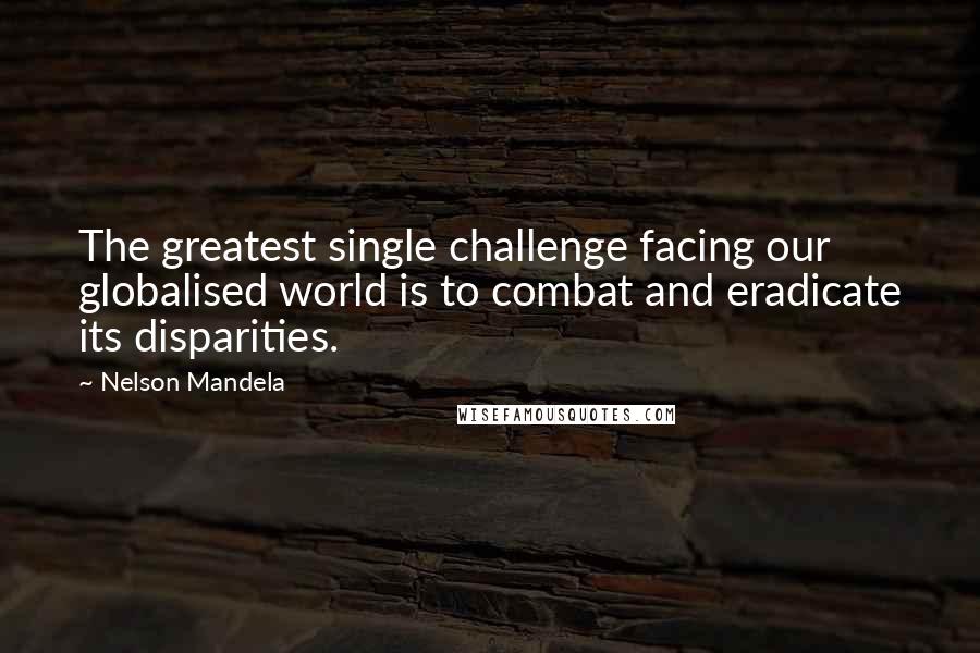 Nelson Mandela Quotes: The greatest single challenge facing our globalised world is to combat and eradicate its disparities.