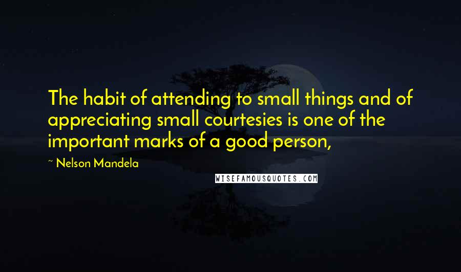 Nelson Mandela Quotes: The habit of attending to small things and of appreciating small courtesies is one of the important marks of a good person,