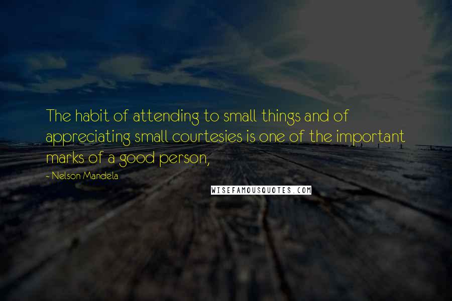 Nelson Mandela Quotes: The habit of attending to small things and of appreciating small courtesies is one of the important marks of a good person,