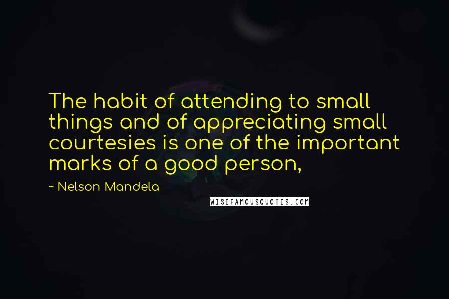 Nelson Mandela Quotes: The habit of attending to small things and of appreciating small courtesies is one of the important marks of a good person,