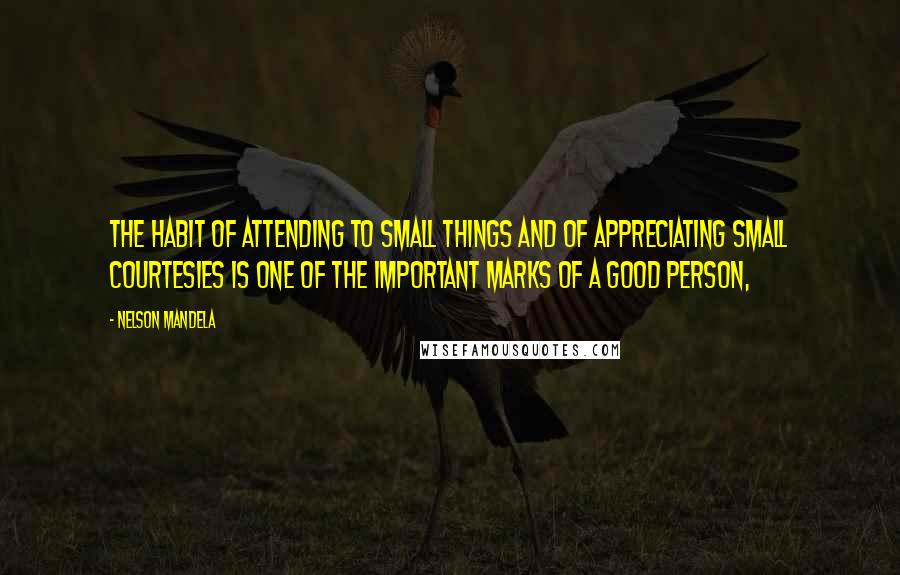 Nelson Mandela Quotes: The habit of attending to small things and of appreciating small courtesies is one of the important marks of a good person,