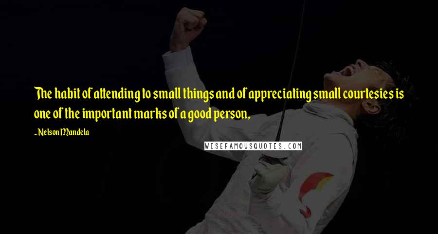 Nelson Mandela Quotes: The habit of attending to small things and of appreciating small courtesies is one of the important marks of a good person,