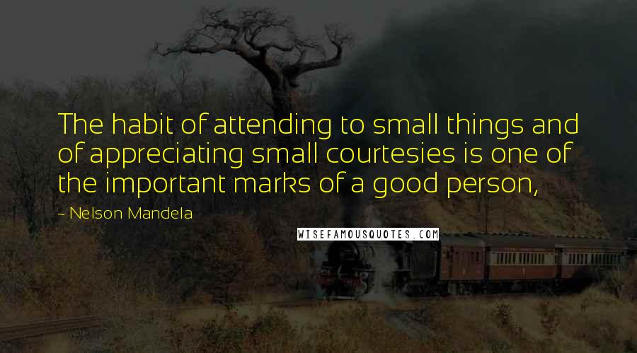 Nelson Mandela Quotes: The habit of attending to small things and of appreciating small courtesies is one of the important marks of a good person,