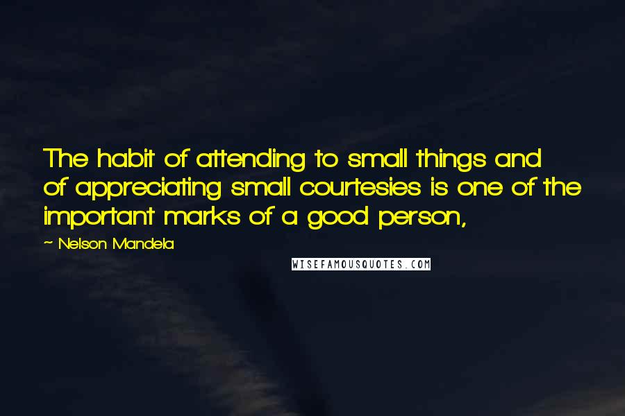 Nelson Mandela Quotes: The habit of attending to small things and of appreciating small courtesies is one of the important marks of a good person,