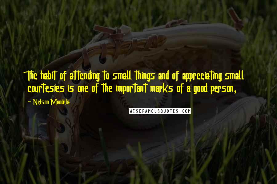 Nelson Mandela Quotes: The habit of attending to small things and of appreciating small courtesies is one of the important marks of a good person,