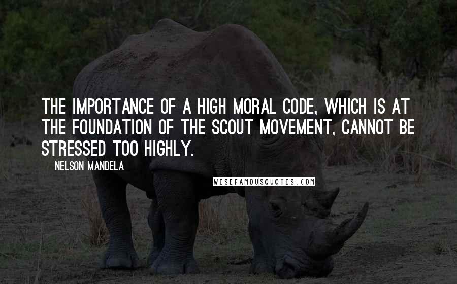 Nelson Mandela Quotes: The importance of a high moral code, which is at the foundation of the Scout movement, cannot be stressed too highly.