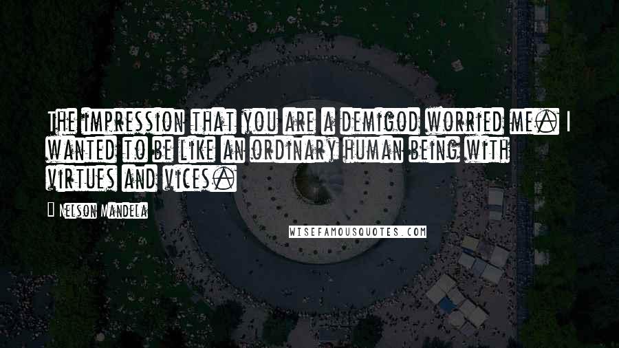 Nelson Mandela Quotes: The impression that you are a demigod worried me. I wanted to be like an ordinary human being with virtues and vices.