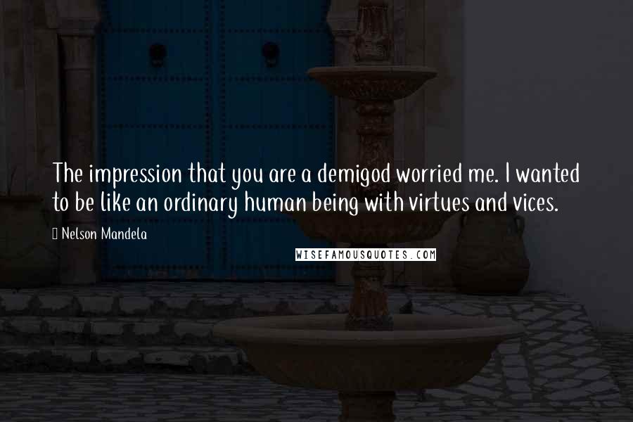 Nelson Mandela Quotes: The impression that you are a demigod worried me. I wanted to be like an ordinary human being with virtues and vices.