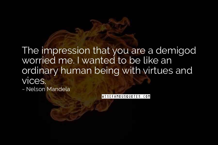 Nelson Mandela Quotes: The impression that you are a demigod worried me. I wanted to be like an ordinary human being with virtues and vices.
