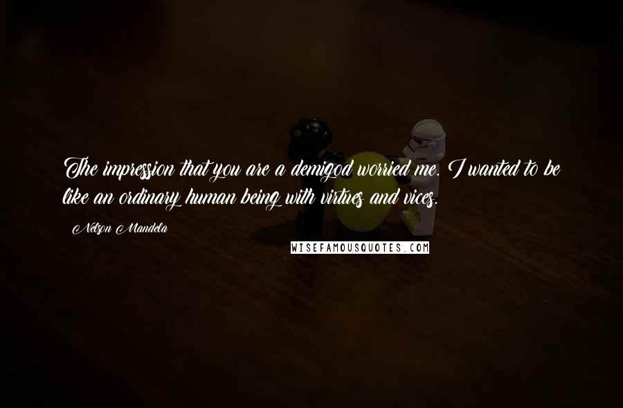 Nelson Mandela Quotes: The impression that you are a demigod worried me. I wanted to be like an ordinary human being with virtues and vices.