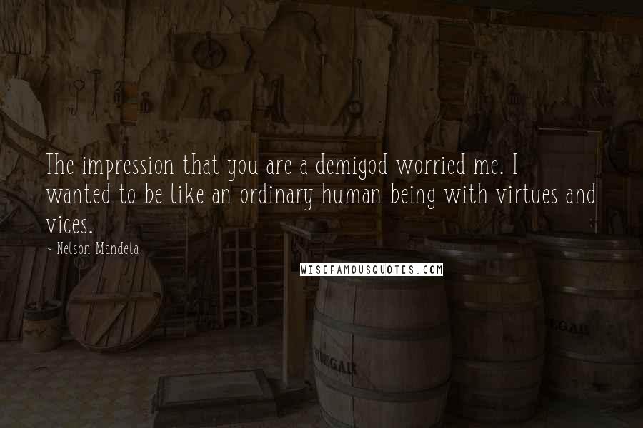 Nelson Mandela Quotes: The impression that you are a demigod worried me. I wanted to be like an ordinary human being with virtues and vices.