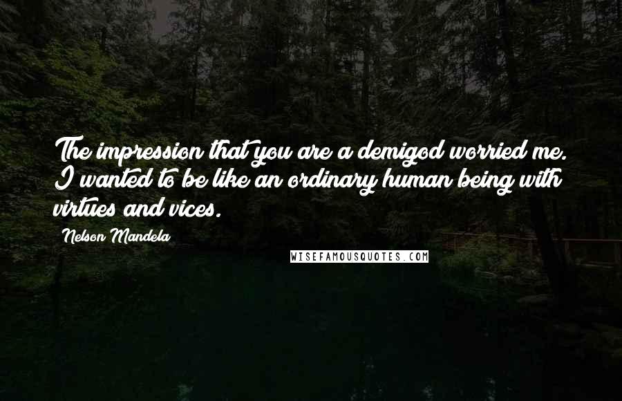 Nelson Mandela Quotes: The impression that you are a demigod worried me. I wanted to be like an ordinary human being with virtues and vices.