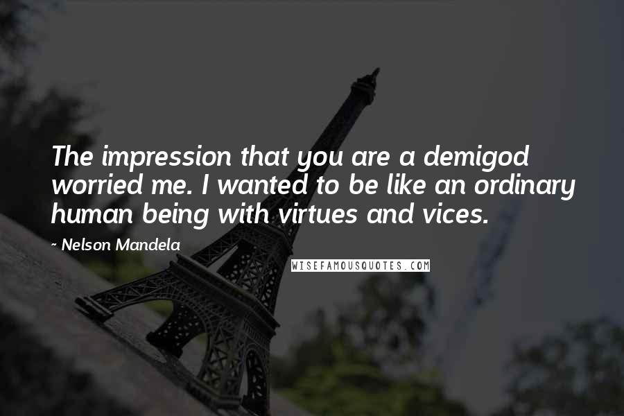 Nelson Mandela Quotes: The impression that you are a demigod worried me. I wanted to be like an ordinary human being with virtues and vices.