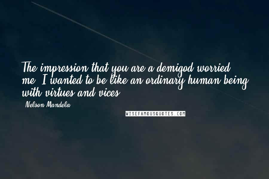 Nelson Mandela Quotes: The impression that you are a demigod worried me. I wanted to be like an ordinary human being with virtues and vices.