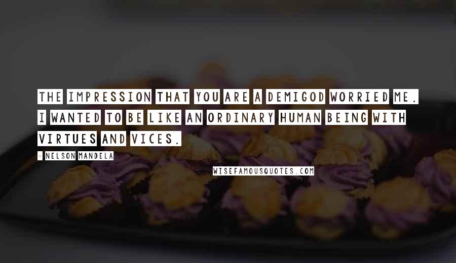 Nelson Mandela Quotes: The impression that you are a demigod worried me. I wanted to be like an ordinary human being with virtues and vices.