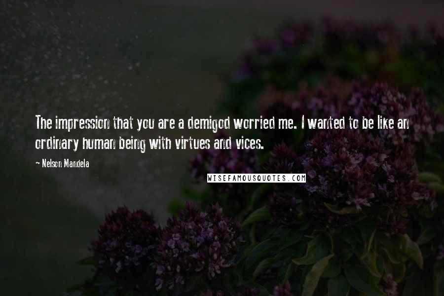 Nelson Mandela Quotes: The impression that you are a demigod worried me. I wanted to be like an ordinary human being with virtues and vices.