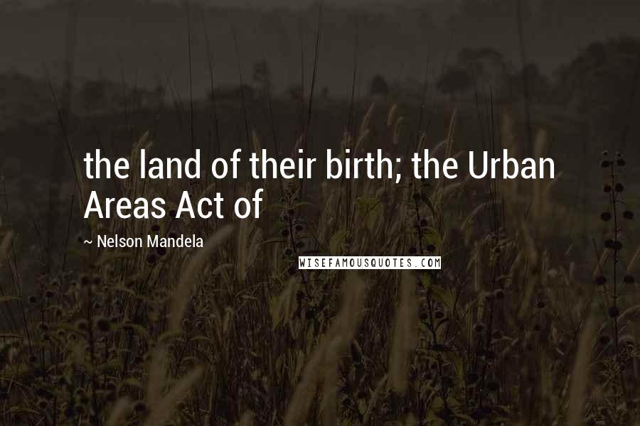 Nelson Mandela Quotes: the land of their birth; the Urban Areas Act of