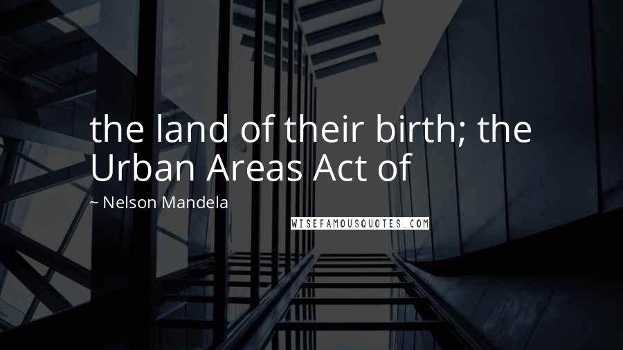 Nelson Mandela Quotes: the land of their birth; the Urban Areas Act of