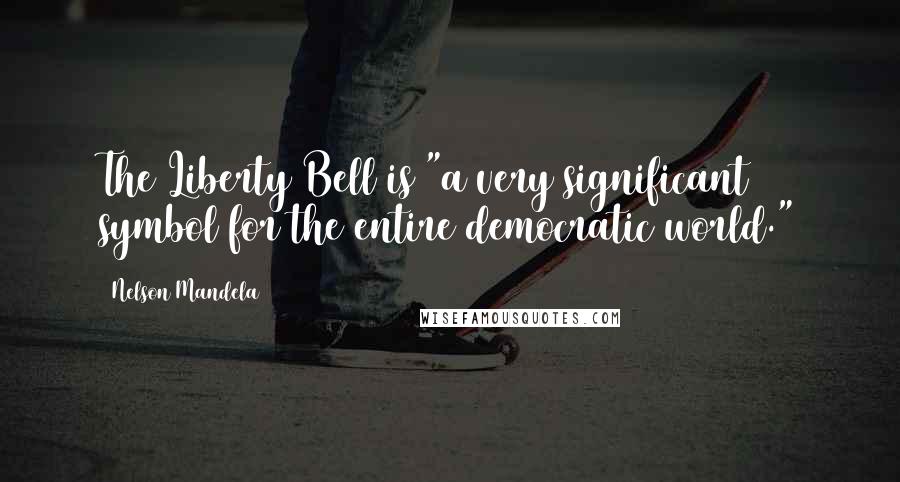 Nelson Mandela Quotes: The Liberty Bell is "a very significant symbol for the entire democratic world."