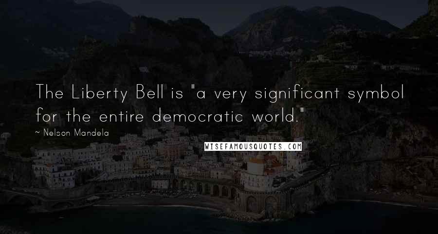 Nelson Mandela Quotes: The Liberty Bell is "a very significant symbol for the entire democratic world."