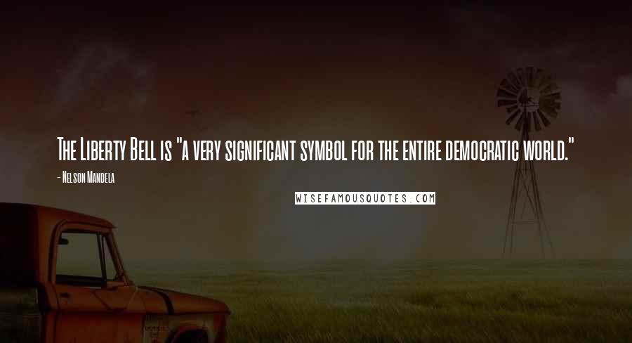Nelson Mandela Quotes: The Liberty Bell is "a very significant symbol for the entire democratic world."