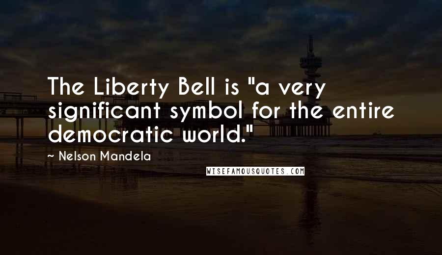 Nelson Mandela Quotes: The Liberty Bell is "a very significant symbol for the entire democratic world."