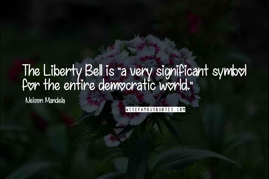 Nelson Mandela Quotes: The Liberty Bell is "a very significant symbol for the entire democratic world."